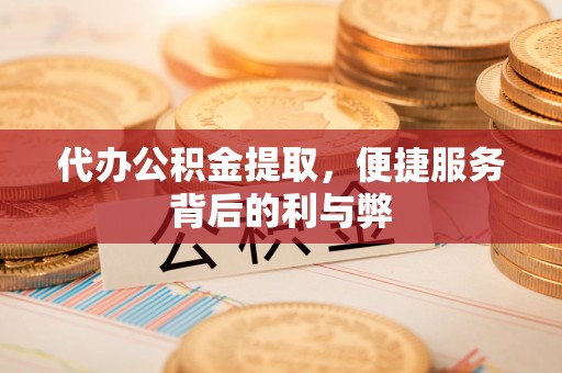 溧水代办公积金提取，便捷服务背后的利与弊