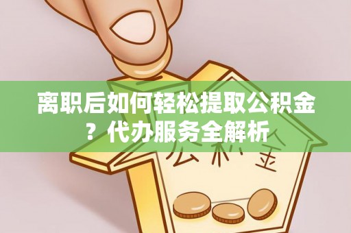 溧水离职后如何轻松提取公积金？代办服务全解析