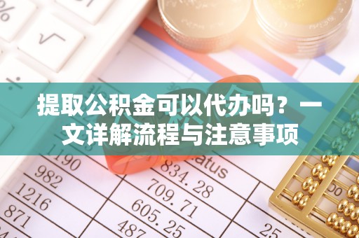 溧水提取公积金可以代办吗？一文详解流程与注意事项