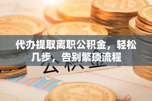 溧水代办提取离职公积金，轻松几步，告别繁琐流程