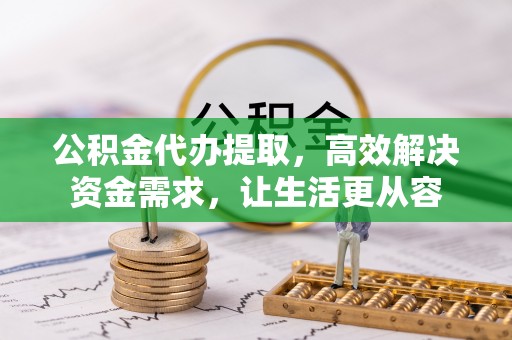 溧水公积金代办提取，高效解决资金需求，让生活更从容