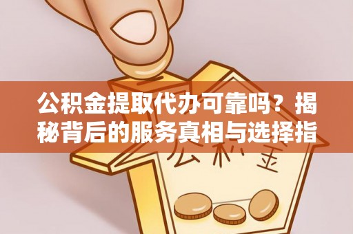 溧水公积金提取代办可靠吗？揭秘背后的服务真相与选择指南