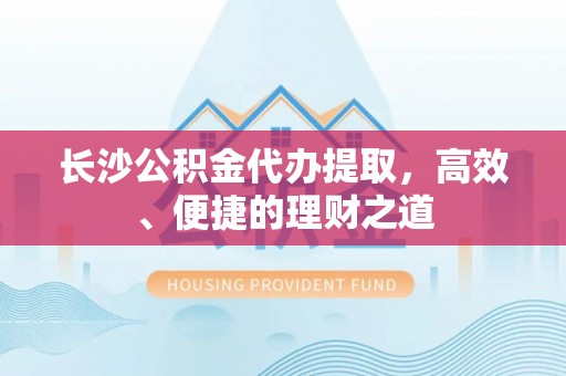 溧水长沙公积金代办提取，高效、便捷的理财之道
