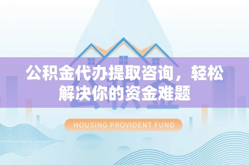 溧水公积金代办提取咨询，轻松解决你的资金难题
