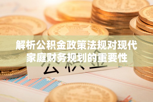 溧水解析公积金政策法规对现代家庭财务规划的重要性