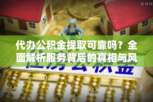 溧水代办公积金提取可靠吗？全面解析服务背后的真相与风险