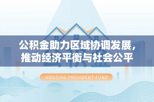 溧水公积金助力区域协调发展，推动经济平衡与社会公平