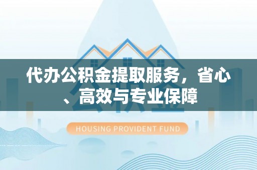 溧水代办公积金提取服务，省心、高效与专业保障