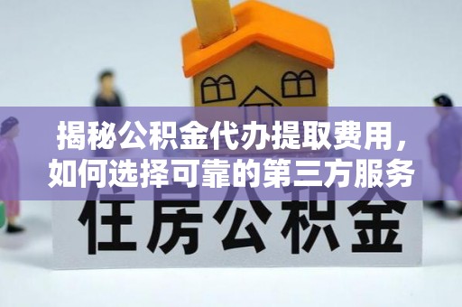 溧水揭秘公积金代办提取费用，如何选择可靠的第三方服务