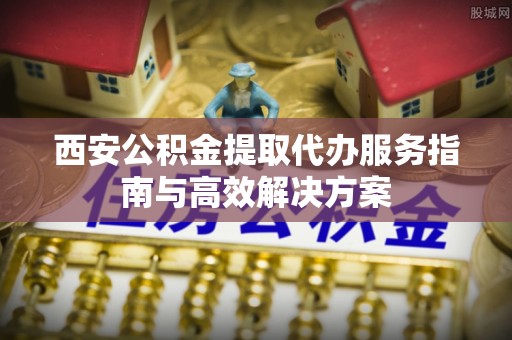 溧水西安公积金提取代办服务指南与高效解决方案