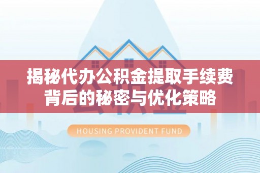 溧水揭秘代办公积金提取手续费背后的秘密与优化策略