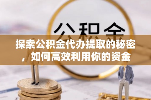 溧水探索公积金代办提取的秘密，如何高效利用你的资金