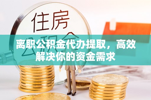 溧水离职公积金代办提取，高效解决你的资金需求