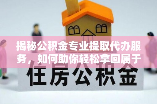 溧水揭秘公积金专业提取代办服务，如何助你轻松拿回属于你的资金