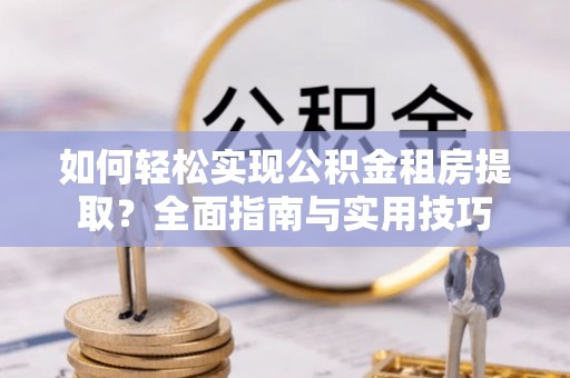 溧水如何轻松实现公积金租房提取？全面指南与实用技巧