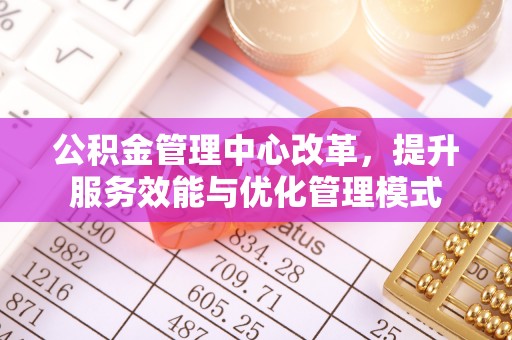 溧水公积金管理中心改革，提升服务效能与优化管理模式