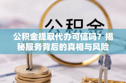 溧水公积金提取代办可信吗？揭秘服务背后的真相与风险