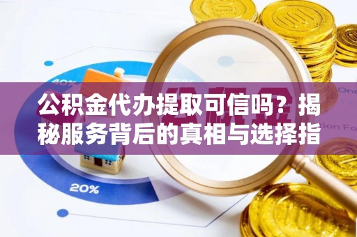 溧水公积金代办提取可信吗？揭秘服务背后的真相与选择指南