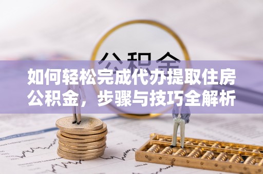 溧水如何轻松完成代办提取住房公积金，步骤与技巧全解析