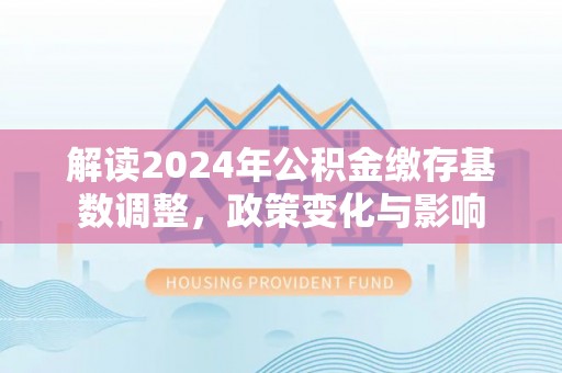 溧水解读2024年公积金缴存基数调整，政策变化与影响