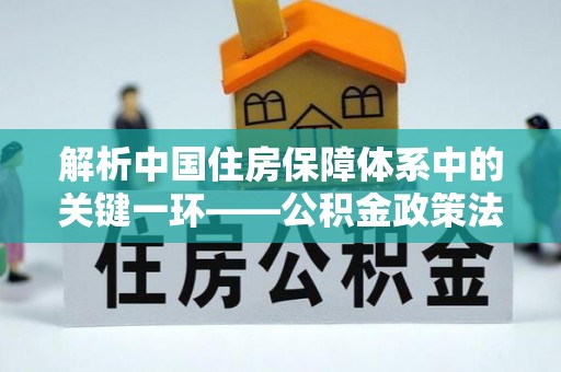 溧水解析中国住房保障体系中的关键一环——公积金政策法规的演变与影响
