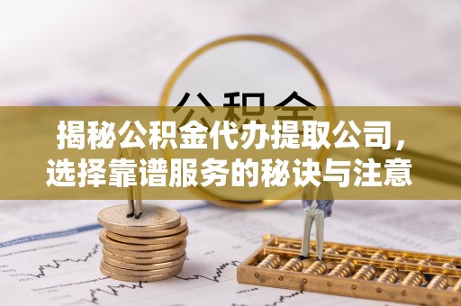 溧水揭秘公积金代办提取公司，选择靠谱服务的秘诀与注意事项
