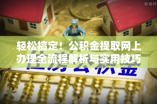 溧水轻松搞定！公积金提取网上办理全流程解析与实用技巧