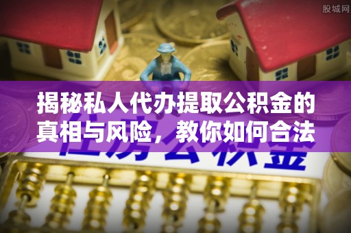 溧水揭秘私人代办提取公积金的真相与风险，教你如何合法高效操作