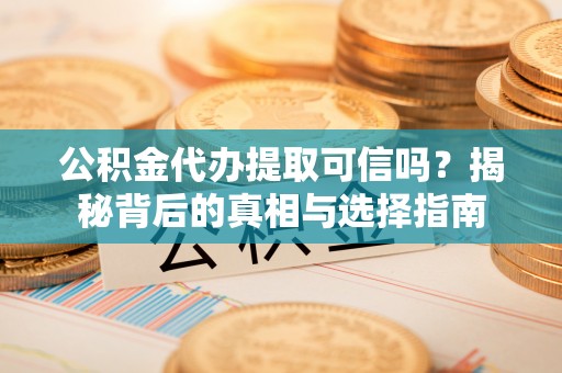 溧水公积金代办提取可信吗？揭秘背后的真相与选择指南