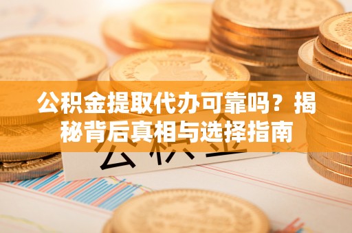 溧水公积金提取代办可靠吗？揭秘背后真相与选择指南