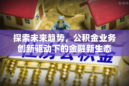 溧水探索未来趋势，公积金业务创新驱动下的金融新生态