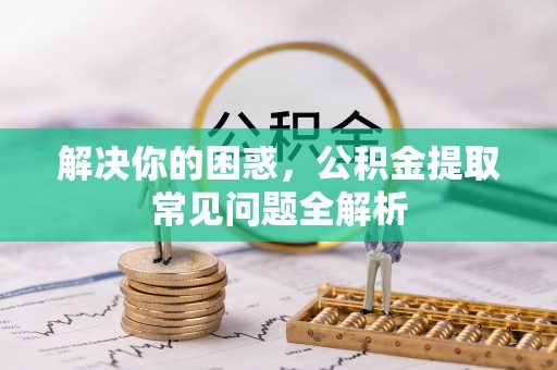 溧水解决你的困惑，公积金提取常见问题全解析