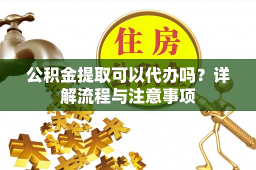 溧水公积金提取可以代办吗？详解流程与注意事项