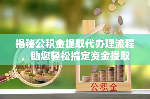 溧水揭秘公积金提取代办理流程，助您轻松搞定资金提取