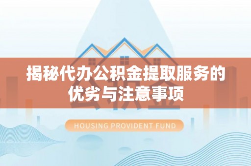 溧水揭秘代办公积金提取服务的优劣与注意事项