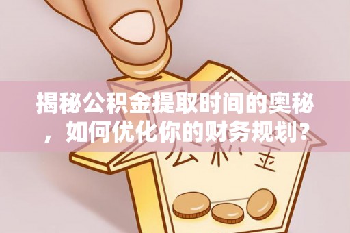 溧水揭秘公积金提取时间的奥秘，如何优化你的财务规划？
