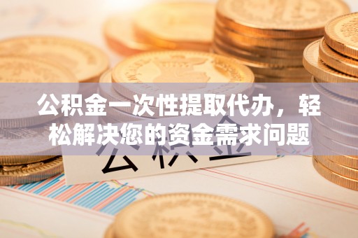 溧水公积金一次性提取代办，轻松解决您的资金需求问题
