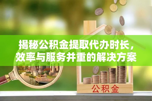 溧水揭秘公积金提取代办时长，效率与服务并重的解决方案