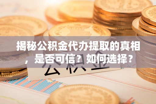 溧水揭秘公积金代办提取的真相，是否可信？如何选择？