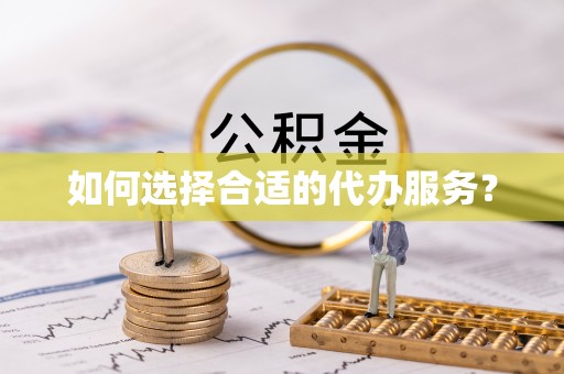 溧水如何选择合适的代办服务？