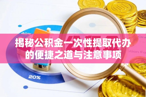 溧水揭秘公积金一次性提取代办的便捷之道与注意事项