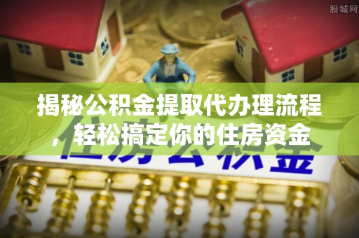 溧水揭秘公积金提取代办理流程，轻松搞定你的住房资金