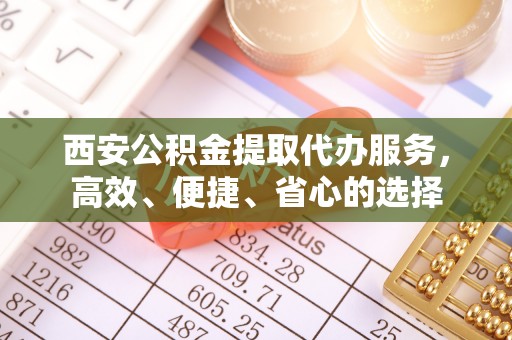 溧水西安公积金提取代办服务，高效、便捷、省心的选择