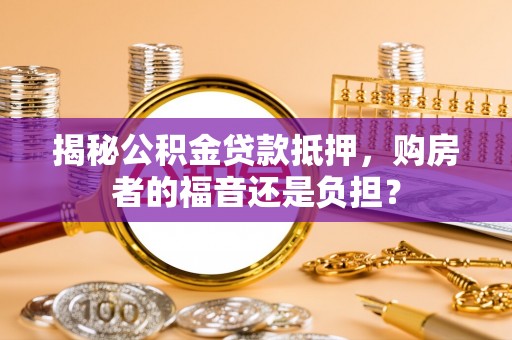 溧水揭秘公积金贷款抵押，购房者的福音还是负担？