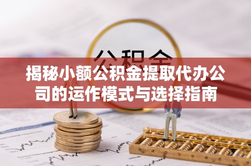 溧水揭秘小额公积金提取代办公司的运作模式与选择指南