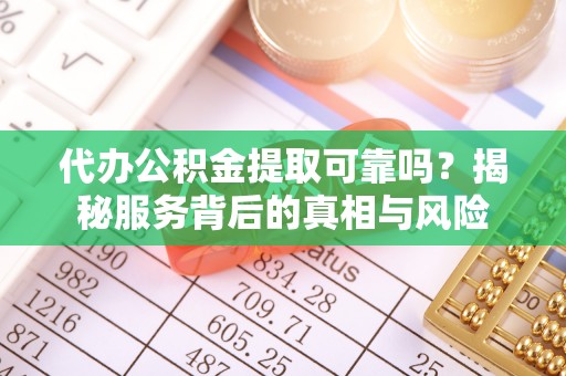 溧水代办公积金提取可靠吗？揭秘服务背后的真相与风险