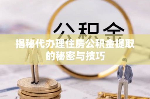 溧水揭秘代办理住房公积金提取的秘密与技巧