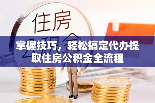 溧水掌握技巧，轻松搞定代办提取住房公积金全流程