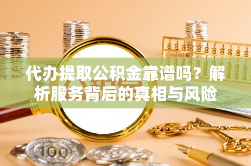 溧水代办提取公积金靠谱吗？解析服务背后的真相与风险
