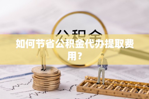 溧水如何节省公积金代办提取费用？